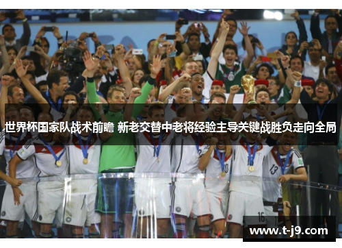 世界杯国家队战术前瞻 新老交替中老将经验主导关键战胜负走向全局