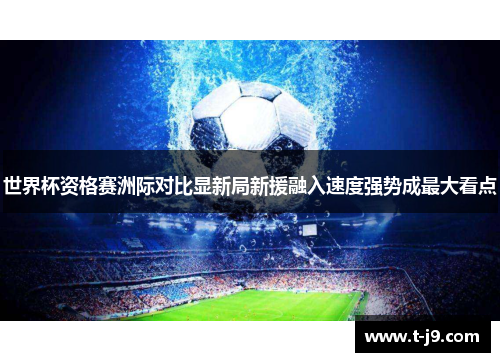 世界杯资格赛洲际对比显新局新援融入速度强势成最大看点