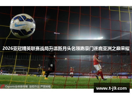 2026亚冠精英联赛战局升温新月头名领跑豪门逐鹿亚洲之巅荣耀 2026亚冠精英联赛战局升温新月头名领跑豪门逐鹿亚洲之巅荣耀