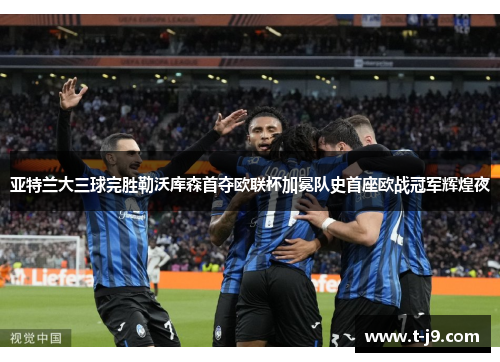 亚特兰大三球完胜勒沃库森首夺欧联杯加冕队史首座欧战冠军辉煌夜 亚特兰大三球完胜勒沃库森首夺欧联杯加冕队史首座欧战冠军辉煌夜