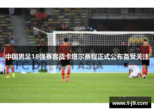 中国男足18强赛客战卡塔尔赛程正式公布备受关注 中国男足18强赛客战卡塔尔赛程正式公布备受关注