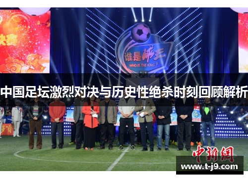 中国足坛激烈对决与历史性绝杀时刻回顾解析