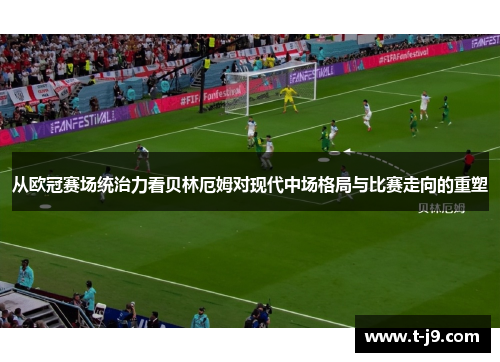 从欧冠赛场统治力看贝林厄姆对现代中场格局与比赛走向的重塑 从欧冠赛场统治力看贝林厄姆对现代中场格局与比赛走向的重塑