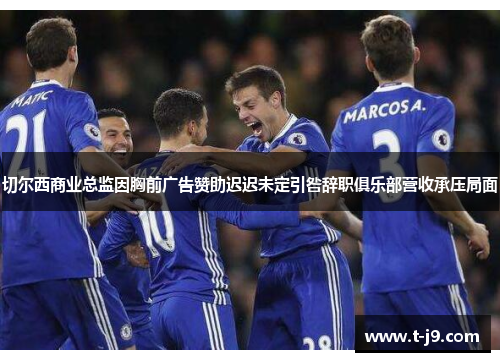 切尔西商业总监因胸前广告赞助迟迟未定引咎辞职俱乐部营收承压局面