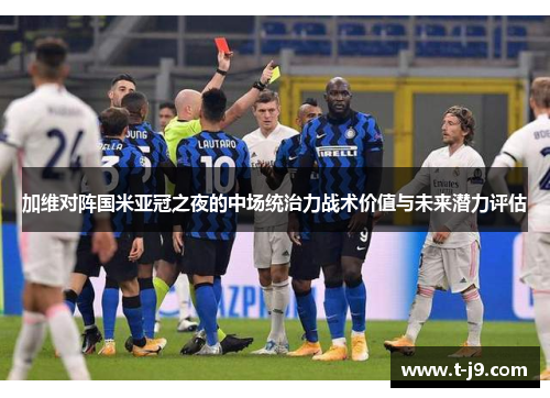 加维对阵国米亚冠之夜的中场统治力战术价值与未来潜力评估 加维对阵国米亚冠之夜的中场统治力战术价值与未来潜力评估
