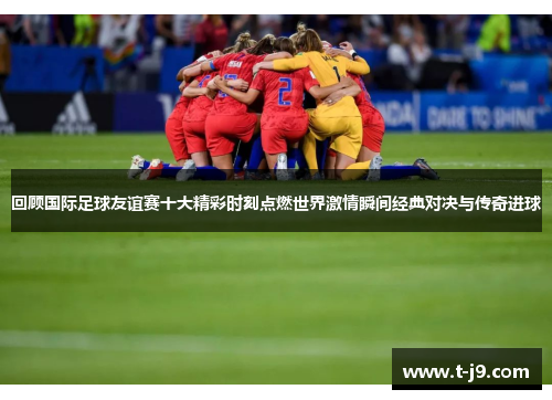 回顾国际足球友谊赛十大精彩时刻点燃世界激情瞬间经典对决与传奇进球 回顾国际足球友谊赛十大精彩时刻点燃世界激情瞬间经典对决与传奇进球