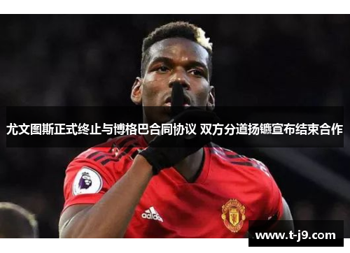 尤文图斯正式终止与博格巴合同协议 双方分道扬镳宣布结束合作 尤文图斯正式终止与博格巴合同协议 双方分道扬镳宣布结束合作