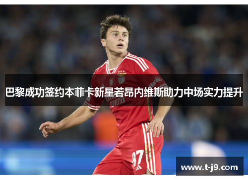 巴黎成功签约本菲卡新星若昂内维斯助力中场实力提升