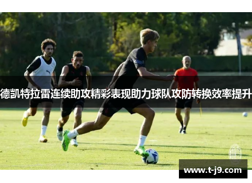 德凯特拉雷连续助攻精彩表现助力球队攻防转换效率提升