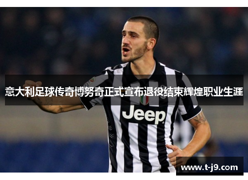 意大利足球传奇博努奇正式宣布退役结束辉煌职业生涯