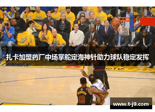 扎卡加盟药厂中场掌舵定海神针助力球队稳定发挥