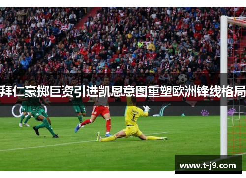 拜仁豪掷巨资引进凯恩意图重塑欧洲锋线格局