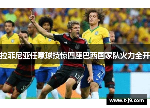 拉菲尼亚任意球技惊四座巴西国家队火力全开