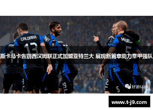 斯卡马卡告别西汉姆联正式加盟亚特兰大 展现新篇章助力意甲强队