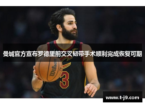 曼城官方宣布罗德里前交叉韧带手术顺利完成恢复可期