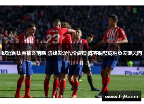 欧冠淘汰赛抽签前瞻 防线失误代价骤增 阵容调整成胜负关键风向