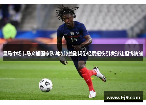 皇马中场卡马文加国家队训练膝盖副韧带轻度扭伤引发球迷担忧情绪