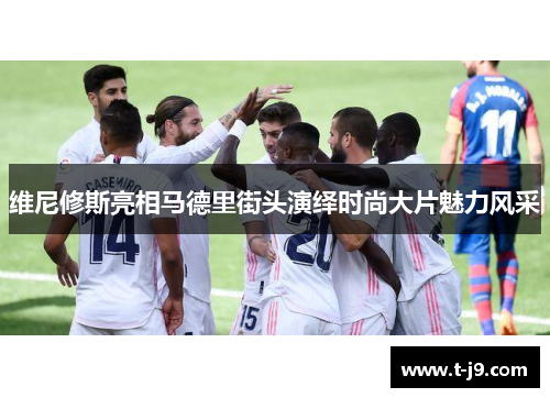 维尼修斯亮相马德里街头演绎时尚大片魅力风采