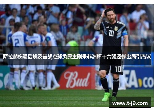 萨拉赫伤退后埃及苦战点球负民主刚果非洲杯十六强遗憾出局引热议