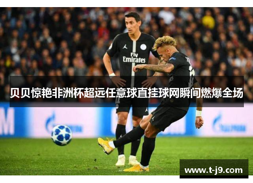 贝贝惊艳非洲杯超远任意球直挂球网瞬间燃爆全场