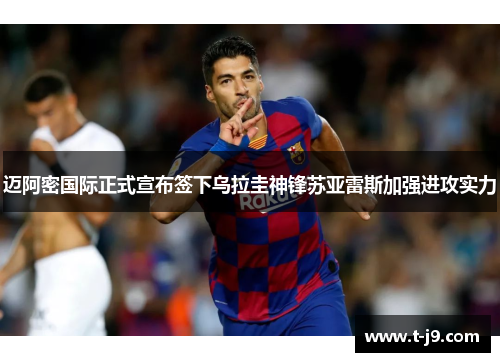 迈阿密国际正式宣布签下乌拉圭神锋苏亚雷斯加强进攻实力