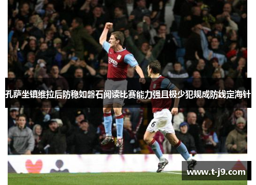 孔萨坐镇维拉后防稳如磐石阅读比赛能力强且极少犯规成防线定海针