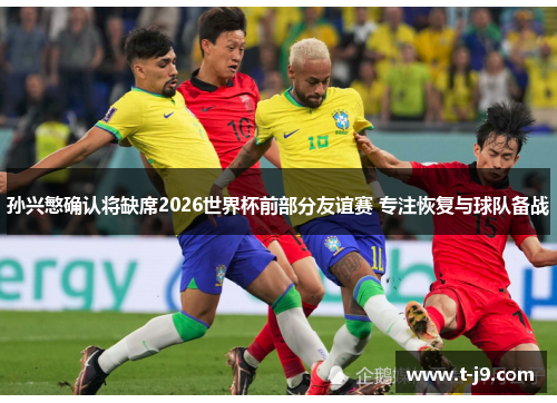 孙兴慜确认将缺席2026世界杯前部分友谊赛 专注恢复与球队备战 孙兴慜确认将缺席2026世界杯前部分友谊赛 专注恢复与球队备战