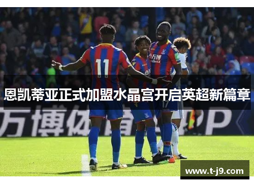恩凯蒂亚正式加盟水晶宫开启英超新篇章