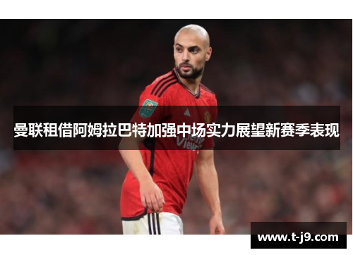 曼联租借阿姆拉巴特加强中场实力展望新赛季表现 曼联租借阿姆拉巴特加强中场实力展望新赛季表现