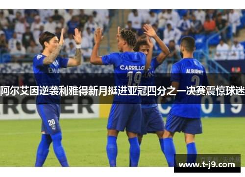 阿尔艾因逆袭利雅得新月挺进亚冠四分之一决赛震惊球迷