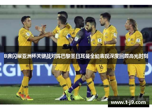 B席闪耀亚洲杯关键战对阵巴黎圣日耳曼全能表现深度回顾高光时刻 B席闪耀亚洲杯关键战对阵巴黎圣日耳曼全能表现深度回顾高光时刻