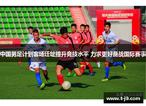 中国男足计划客场迁址提升竞技水平 力求更好备战国际赛事