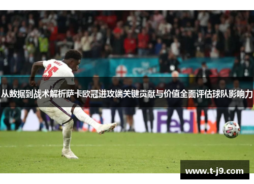 从数据到战术解析萨卡欧冠进攻端关键贡献与价值全面评估球队影响力 从数据到战术解析萨卡欧冠进攻端关键贡献与价值全面评估球队影响力