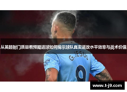 从英超射门质量看预期进球如何揭示球队真实进攻水平效率与战术价值