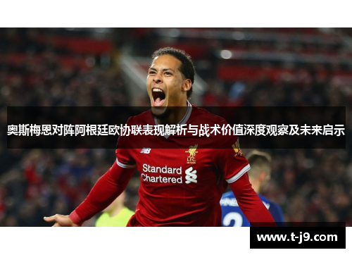 奥斯梅恩对阵阿根廷欧协联表现解析与战术价值深度观察及未来启示 奥斯梅恩对阵阿根廷欧协联表现解析与战术价值深度观察及未来启示