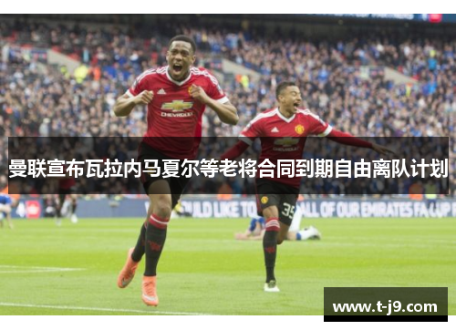 曼联宣布瓦拉内马夏尔等老将合同到期自由离队计划 曼联宣布瓦拉内马夏尔等老将合同到期自由离队计划