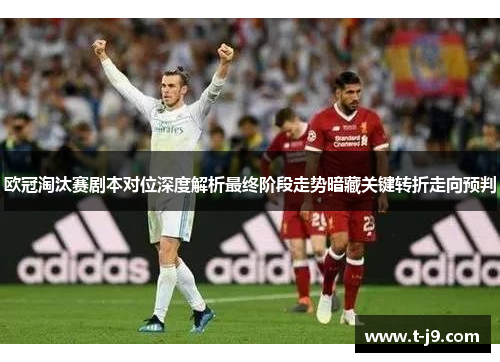 欧冠淘汰赛剧本对位深度解析最终阶段走势暗藏关键转折走向预判 欧冠淘汰赛剧本对位深度解析最终阶段走势暗藏关键转折走向预判