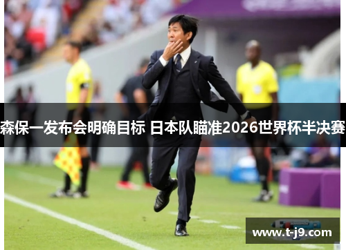 森保一发布会明确目标 日本队瞄准2026世界杯半决赛 森保一发布会明确目标 日本队瞄准2026世界杯半决赛