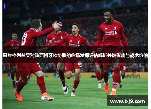 聚焦格列兹曼对阵西班牙欧协联的临场发挥评估解析关键影响与战术价值 聚焦格列兹曼对阵西班牙欧协联的临场发挥评估解析关键影响与战术价值